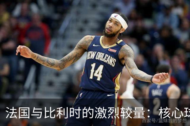 法国与比利时的激烈较量：核心球员悉数登场