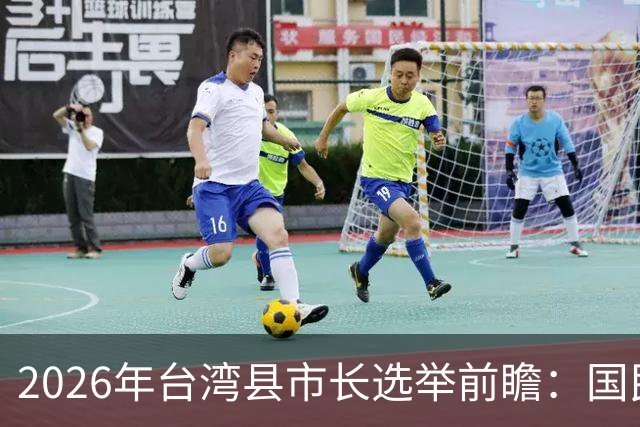 2026年台湾县市长选举前瞻：国民党有望掌控五大都市